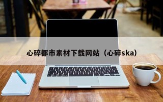 北票心碎都市素材下载网站（心碎ska）